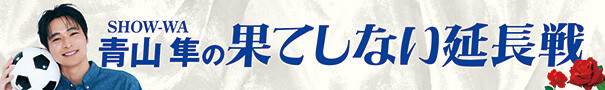 SHOW-WA青山隼の果てしない延長戦