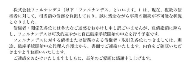 フェルナンデスは7月13日、「可及的速やかに自己破産手続開始の申立を行う予定」と発表。前身の斉藤楽器の創業（1969年）以来、日本を代表するギターメーカーとして布袋寅泰、hideなど有名ギタリストのモデルも手がけてきた（同社ホームページより）