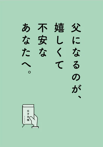 父子手帳 コンパクト版　「今の父親に必要と思われる考え方・知識」をコンパクトにまとめた冊子（B3サイズの四つ折り）。妊娠期から育児期間に起こりうることを時系列に整理し、妊娠期からの心構えやするべき行動をわかりやすく表記。男性が「やるべきこと」「妊娠期に気をつけたいこと」などを知ることができる。冊子は無料でダウンロードできる（冊子の送付は有料）　https://daddy-support.org/handbook