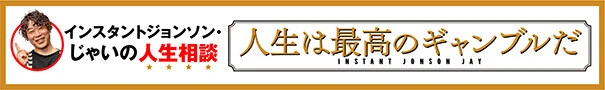 インスタントジョンソン・じゃいの人生相談 人生は最高のギャンブルだ